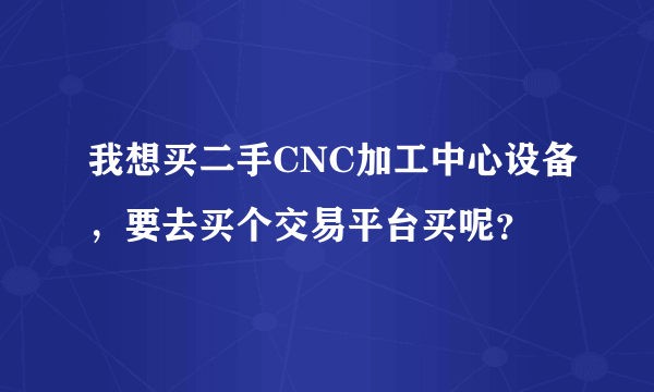 我想买二手CNC加工中心设备，要去买个交易平台买呢？