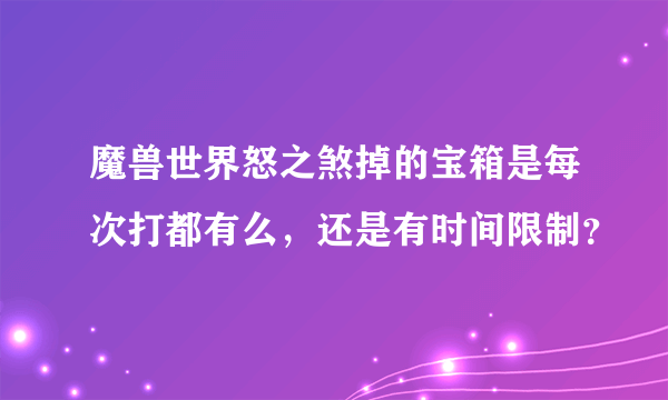 魔兽世界怒之煞掉的宝箱是每次打都有么，还是有时间限制？