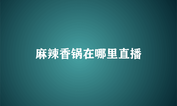 麻辣香锅在哪里直播