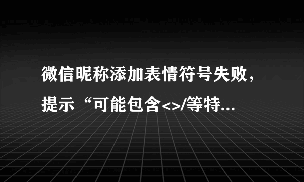 微信昵称添加表情符号失败，提示“可能包含<>/等特殊符号，请修改重试。”怎么回事？