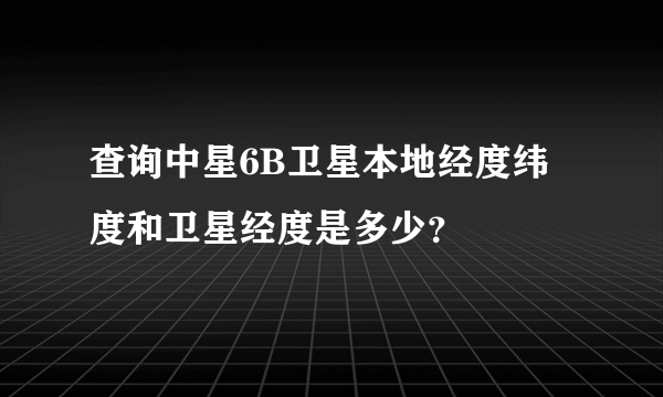 查询中星6B卫星本地经度纬度和卫星经度是多少？