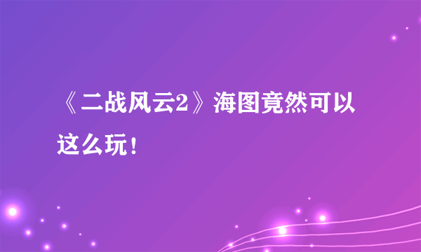 《二战风云2》海图竟然可以这么玩！