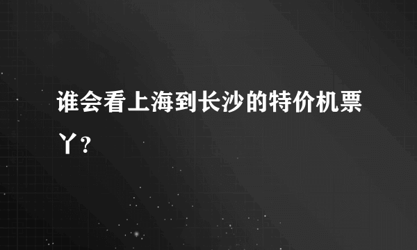 谁会看上海到长沙的特价机票丫？