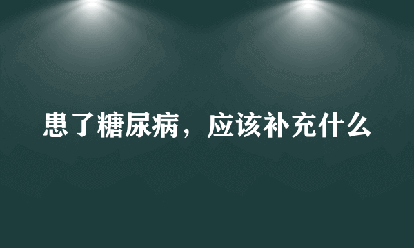 患了糖尿病，应该补充什么