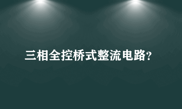 三相全控桥式整流电路？