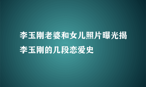 李玉刚老婆和女儿照片曝光揭李玉刚的几段恋爱史