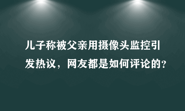 儿子称被父亲用摄像头监控引发热议，网友都是如何评论的？