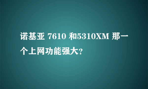 诺基亚 7610 和5310XM 那一个上网功能强大？