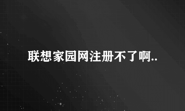 联想家园网注册不了啊..