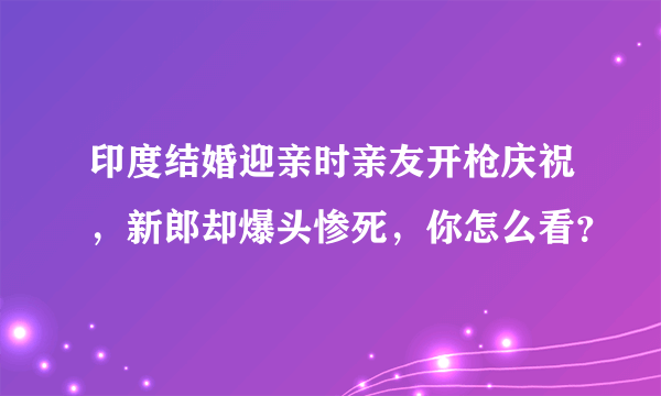 印度结婚迎亲时亲友开枪庆祝，新郎却爆头惨死，你怎么看？