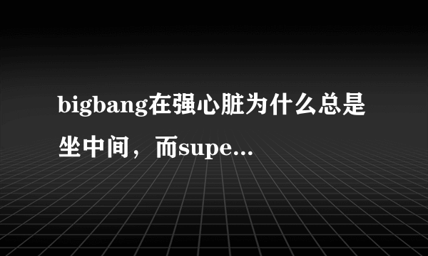 bigbang在强心脏为什么总是坐中间，而super junior