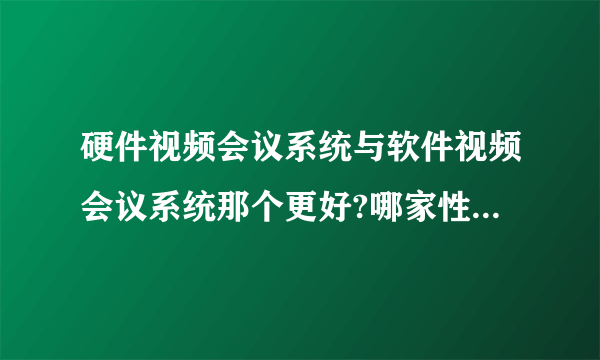 硬件视频会议系统与软件视频会议系统那个更好?哪家性价比较高？