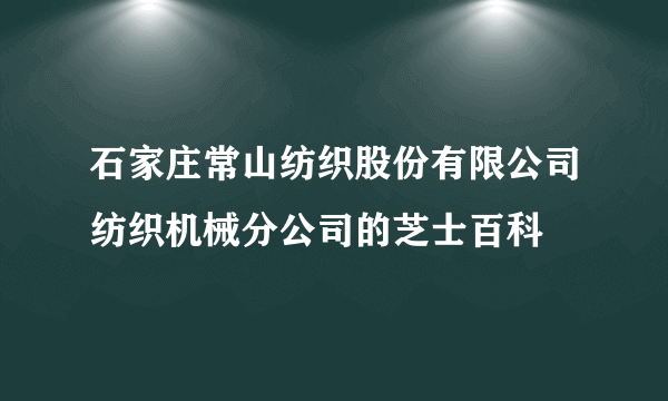 石家庄常山纺织股份有限公司纺织机械分公司的芝士百科