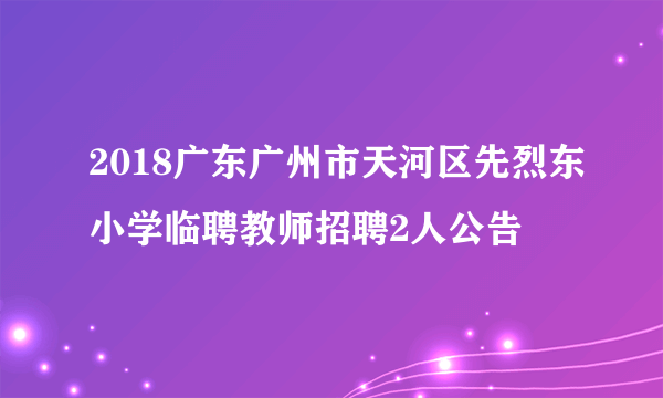 2018广东广州市天河区先烈东小学临聘教师招聘2人公告