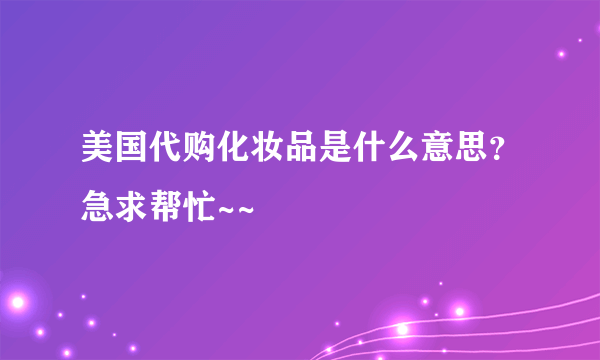 美国代购化妆品是什么意思？急求帮忙~~