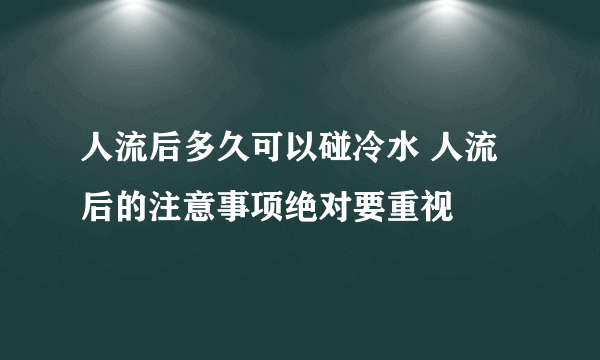 人流后多久可以碰冷水 人流后的注意事项绝对要重视