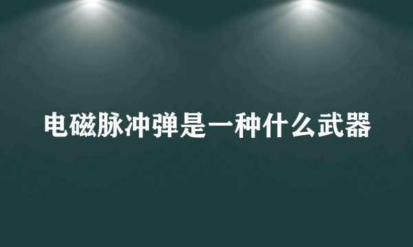 电磁脉冲弹是一种什么武器