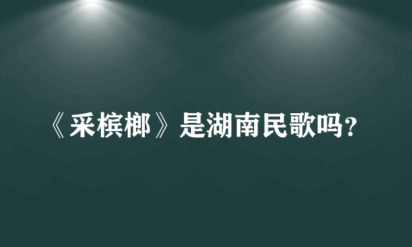 《采槟榔》是湖南民歌吗？