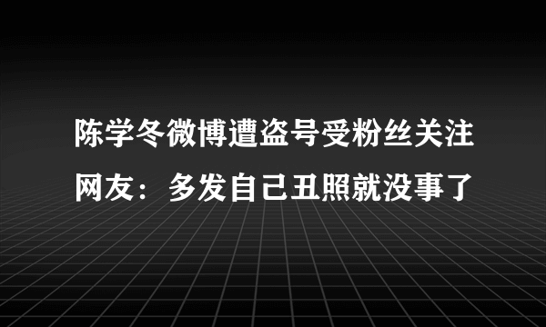 陈学冬微博遭盗号受粉丝关注网友：多发自己丑照就没事了