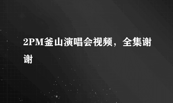 2PM釜山演唱会视频，全集谢谢