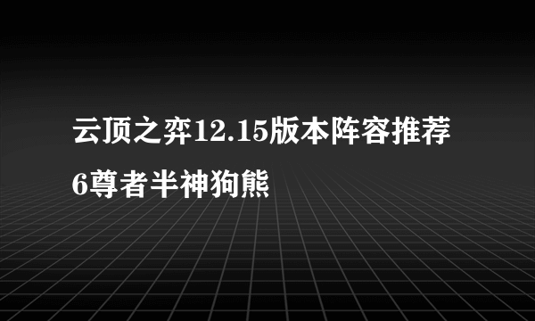 云顶之弈12.15版本阵容推荐 6尊者半神狗熊