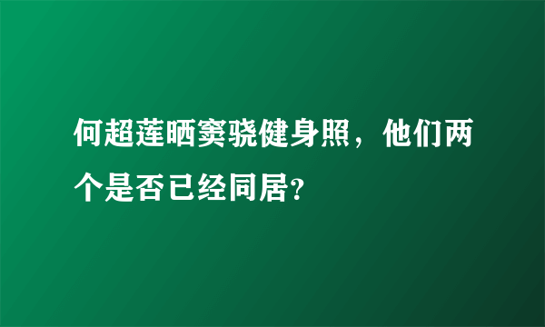 何超莲晒窦骁健身照，他们两个是否已经同居？