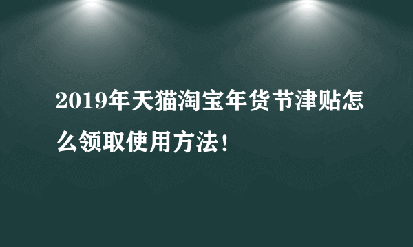 2019年天猫淘宝年货节津贴怎么领取使用方法！