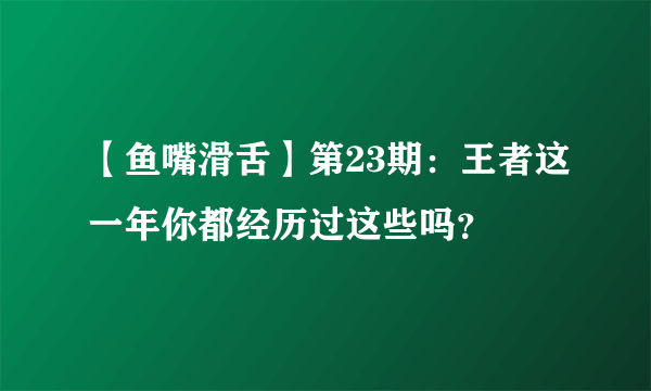 【鱼嘴滑舌】第23期：王者这一年你都经历过这些吗？