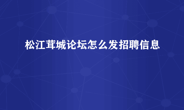 松江茸城论坛怎么发招聘信息