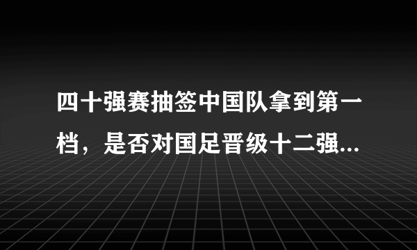 四十强赛抽签中国队拿到第一档，是否对国足晋级十二强赛有利？