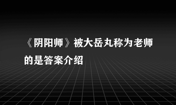 《阴阳师》被大岳丸称为老师的是答案介绍