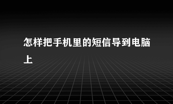 怎样把手机里的短信导到电脑上