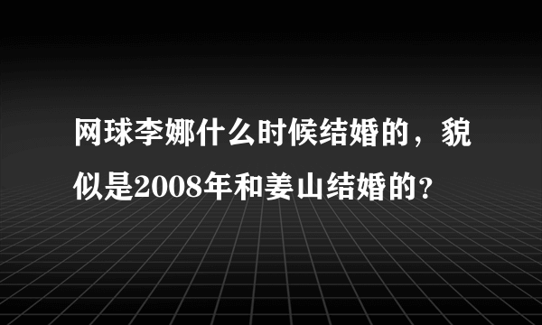 网球李娜什么时候结婚的，貌似是2008年和姜山结婚的？