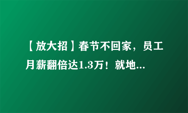 【放大招】春节不回家，员工月薪翻倍达1.3万！就地过年，发钱减房租！