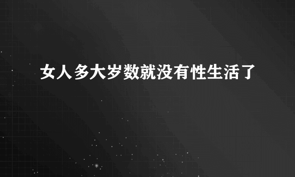 女人多大岁数就没有性生活了