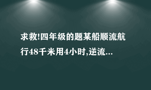 求救!四年级的题某船顺流航行48千米用4小时,逆流航行32千米用4小时,则水流速度为___,船在静水中的速度为__  Evanstone.你刚才做的那道解方程,还没给我解完就跑了,你到底要不要分啊?  你们两人各有错误,1.没单位2.方程不应该带单位  你们全都有错误之处!