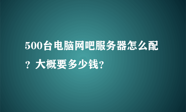 500台电脑网吧服务器怎么配？大概要多少钱？