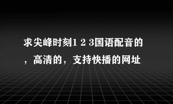 求尖峰时刻1 2 3国语配音的，高清的，支持快播的网址