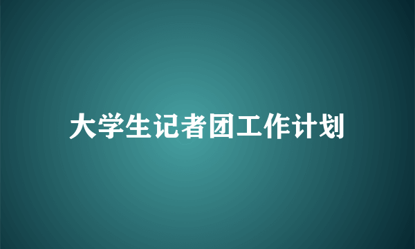 大学生记者团工作计划