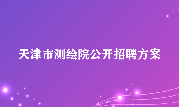 天津市测绘院公开招聘方案