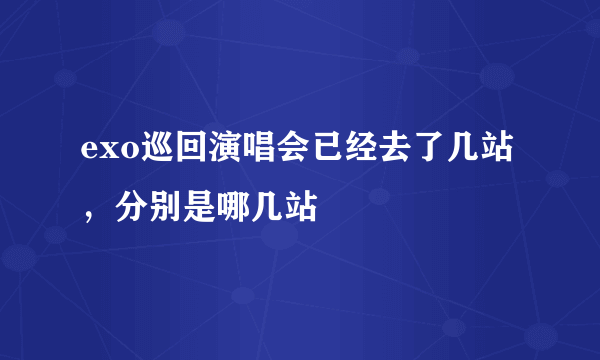 exo巡回演唱会已经去了几站，分别是哪几站