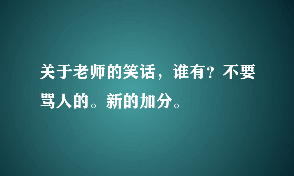 关于老师的笑话，谁有？不要骂人的。新的加分。