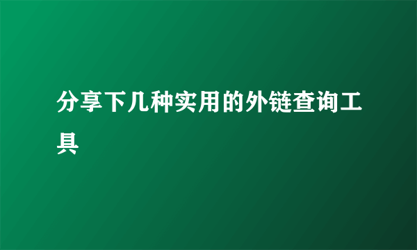 分享下几种实用的外链查询工具