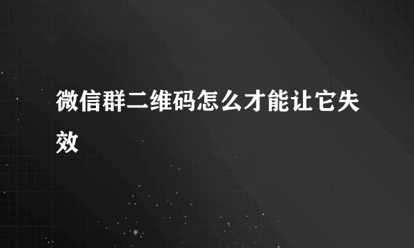 微信群二维码怎么才能让它失效