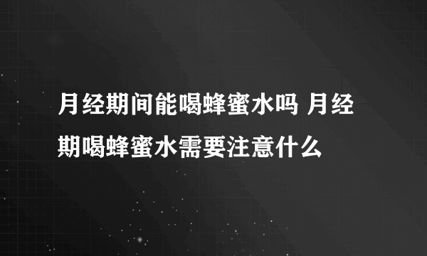 月经期间能喝蜂蜜水吗 月经期喝蜂蜜水需要注意什么