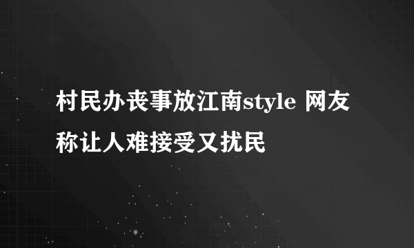 村民办丧事放江南style 网友称让人难接受又扰民