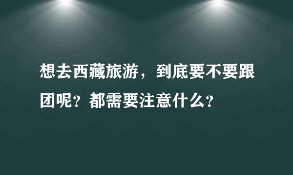 想去西藏旅游，到底要不要跟团呢？都需要注意什么？