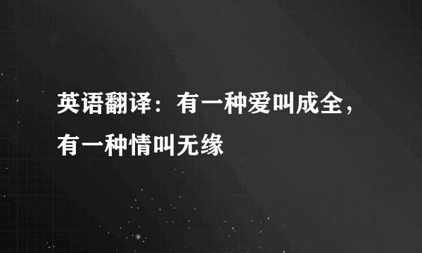 英语翻译：有一种爱叫成全，有一种情叫无缘