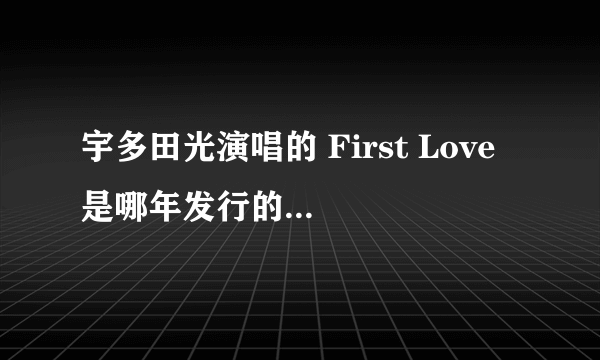 宇多田光演唱的 First Love 是哪年发行的 收录在哪张专辑 这歌听完后可以让人飞起来