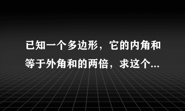 已知一个多边形，它的内角和等于外角和的两倍，求这个多边形的边数